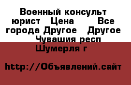 Военный консульт юрист › Цена ­ 1 - Все города Другое » Другое   . Чувашия респ.,Шумерля г.